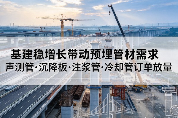 小金基建稳增长带动预埋监测管材需求，声测管、沉降板、注浆管订单持续放量